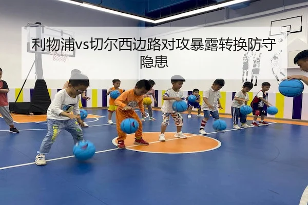 利物浦vs切尔西边路对攻暴露转换防守隐患